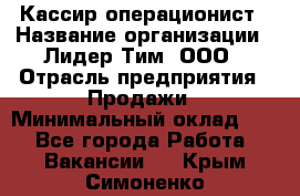 Кассир-операционист › Название организации ­ Лидер Тим, ООО › Отрасль предприятия ­ Продажи › Минимальный оклад ­ 1 - Все города Работа » Вакансии   . Крым,Симоненко